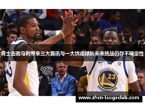 勇士击败马刺带来三大喜讯与一大忧虑球队未来挑战仍存不确定性