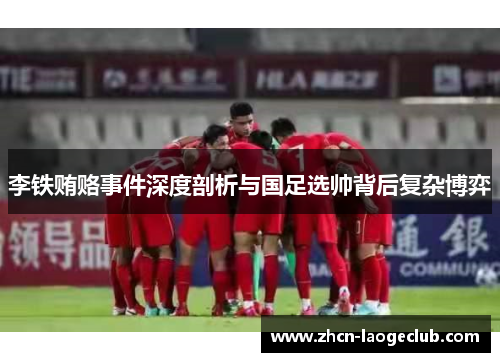 李铁贿赂事件深度剖析与国足选帅背后复杂博弈
