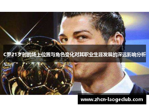 C罗21岁时的场上位置与角色变化对其职业生涯发展的深远影响分析