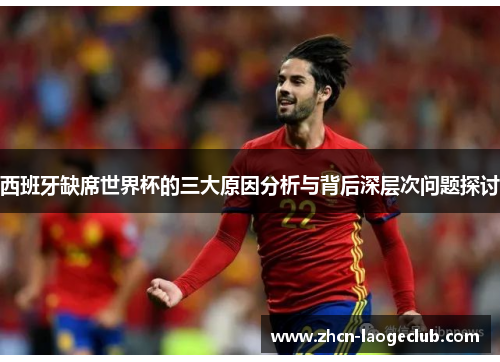 西班牙缺席世界杯的三大原因分析与背后深层次问题探讨