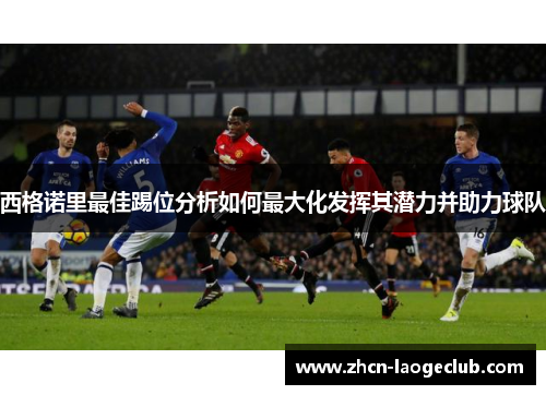 西格诺里最佳踢位分析如何最大化发挥其潜力并助力球队