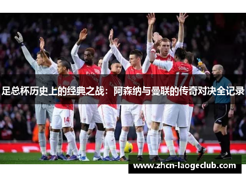 足总杯历史上的经典之战：阿森纳与曼联的传奇对决全记录