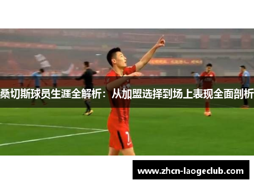 桑切斯球员生涯全解析：从加盟选择到场上表现全面剖析
