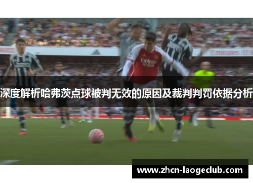 深度解析哈弗茨点球被判无效的原因及裁判判罚依据分析