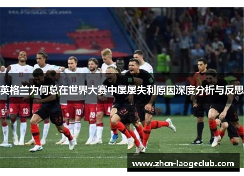 英格兰为何总在世界大赛中屡屡失利原因深度分析与反思