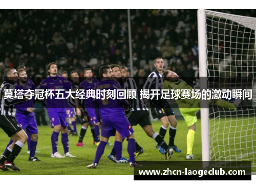 莫塔夺冠杯五大经典时刻回顾 揭开足球赛场的激动瞬间