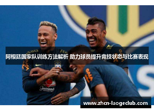 阿根廷国家队训练方法解析 助力球员提升竞技状态与比赛表现