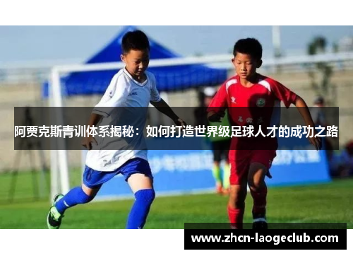 阿贾克斯青训体系揭秘：如何打造世界级足球人才的成功之路
