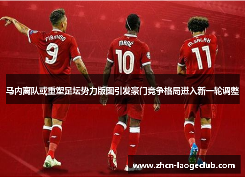 马内离队或重塑足坛势力版图引发豪门竞争格局进入新一轮调整