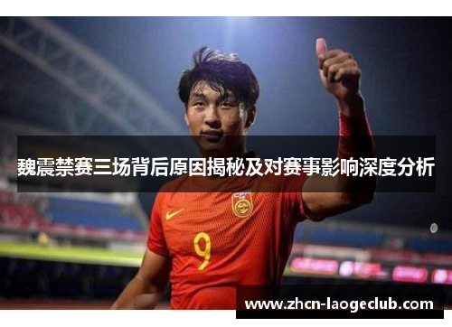魏震禁赛三场背后原因揭秘及对赛事影响深度分析