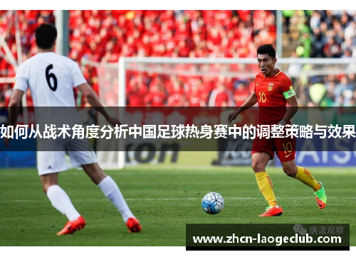 如何从战术角度分析中国足球热身赛中的调整策略与效果