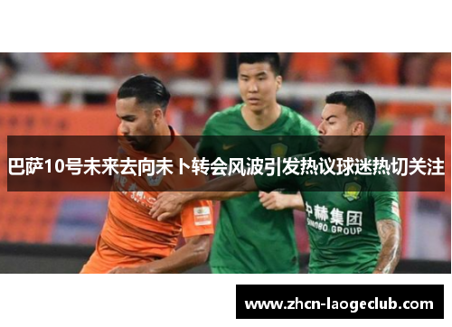 巴萨10号未来去向未卜转会风波引发热议球迷热切关注