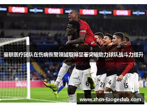 曼联医疗团队在伤病恢复领域取得显著突破助力球队战斗力提升
