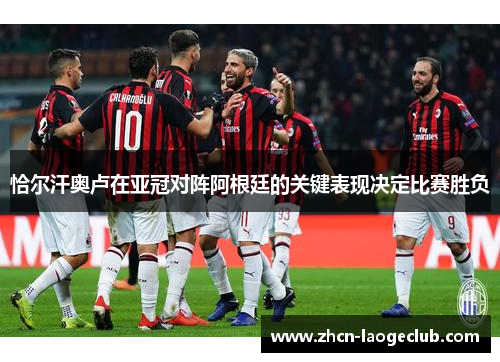 恰尔汗奥卢在亚冠对阵阿根廷的关键表现决定比赛胜负