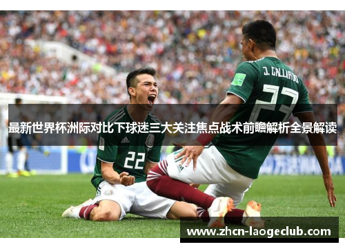 最新世界杯洲际对比下球迷三大关注焦点战术前瞻解析全景解读