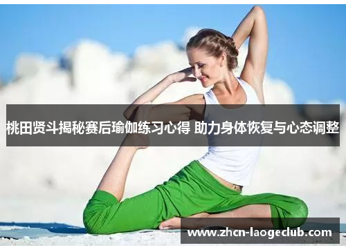 桃田贤斗揭秘赛后瑜伽练习心得 助力身体恢复与心态调整
