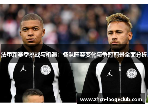 法甲新赛季挑战与机遇：各队阵容变化与争冠前景全面分析