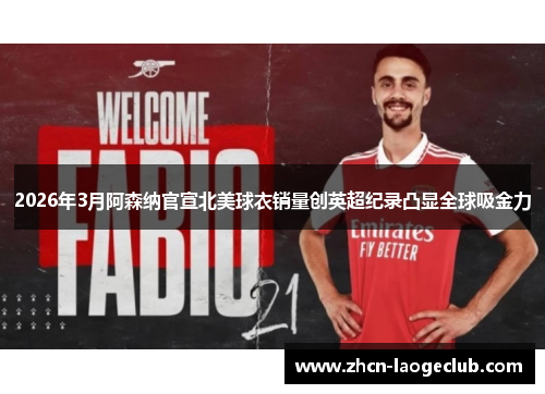 2026年3月阿森纳官宣北美球衣销量创英超纪录凸显全球吸金力