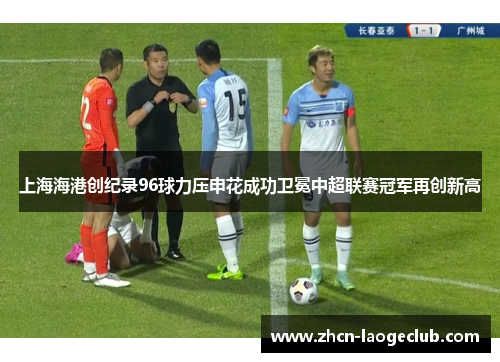 上海海港创纪录96球力压申花成功卫冕中超联赛冠军再创新高
