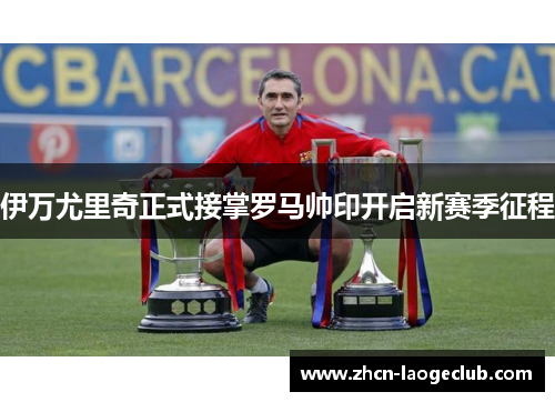 伊万尤里奇正式接掌罗马帅印开启新赛季征程 伊万尤里奇正式接掌罗马帅印开启新赛季征程