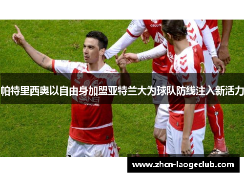 帕特里西奥以自由身加盟亚特兰大为球队防线注入新活力 帕特里西奥以自由身加盟亚特兰大为球队防线注入新活力