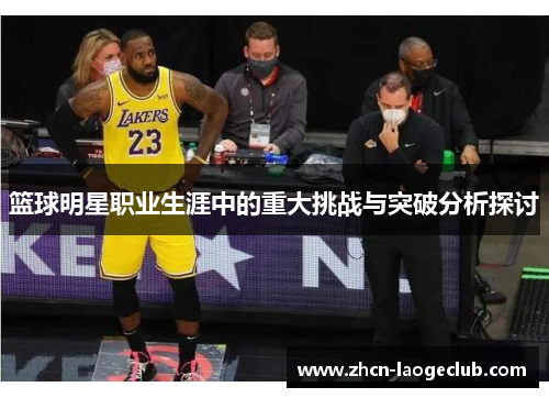篮球明星职业生涯中的重大挑战与突破分析探讨 篮球明星职业生涯中的重大挑战与突破分析探讨