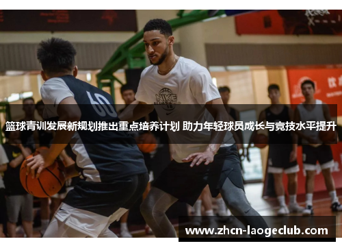篮球青训发展新规划推出重点培养计划 助力年轻球员成长与竞技水平提升 篮球青训发展新规划推出重点培养计划 助力年轻球员成长与竞技水平提升