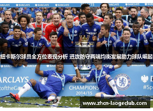 纽卡斯尔球员全方位表现分析 进攻防守两端均衡发展助力球队崛起 纽卡斯尔球员全方位表现分析 进攻防守两端均衡发展助力球队崛起