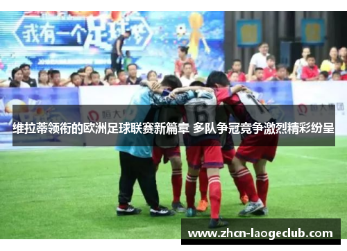 维拉蒂领衔的欧洲足球联赛新篇章 多队争冠竞争激烈精彩纷呈