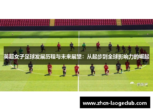 英超女子足球发展历程与未来展望：从起步到全球影响力的崛起