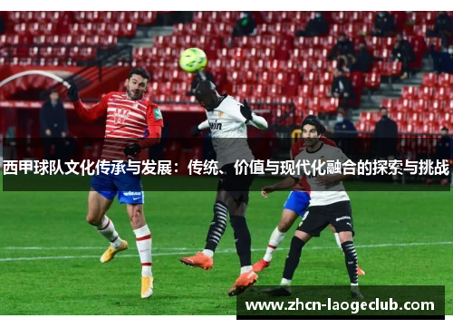 西甲球队文化传承与发展：传统、价值与现代化融合的探索与挑战