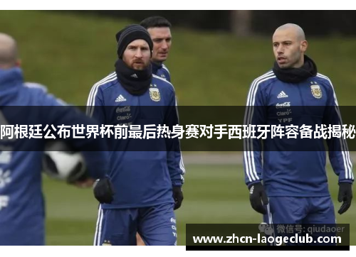 阿根廷公布世界杯前最后热身赛对手西班牙阵容备战揭秘 阿根廷公布世界杯前最后热身赛对手西班牙阵容备战揭秘