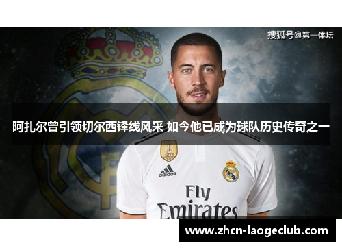 阿扎尔曾引领切尔西锋线风采 如今他已成为球队历史传奇之一 阿扎尔曾引领切尔西锋线风采 如今他已成为球队历史传奇之一