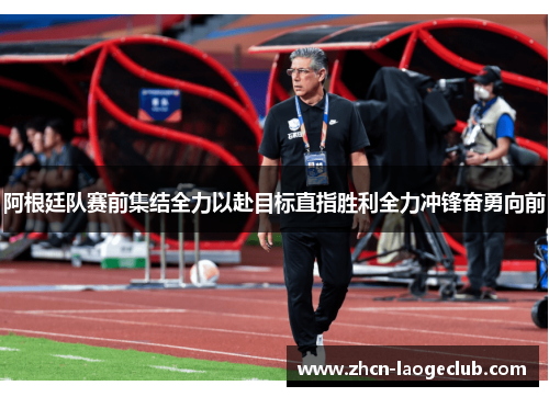 阿根廷队赛前集结全力以赴目标直指胜利全力冲锋奋勇向前 阿根廷队赛前集结全力以赴目标直指胜利全力冲锋奋勇向前