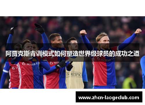 阿贾克斯青训模式如何塑造世界级球员的成功之道 阿贾克斯青训模式如何塑造世界级球员的成功之道
