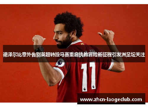 德泽尔比意外告别英超转投马赛重启执教冒险新征程引发洲足坛关注