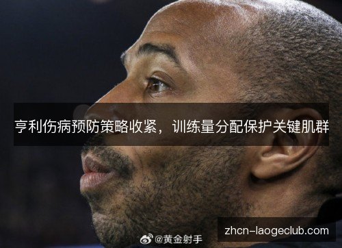 亨利伤病预防策略收紧,训练量分配保护关键肌群 亨利伤病预防策略收紧,训练量分配保护关键肌群