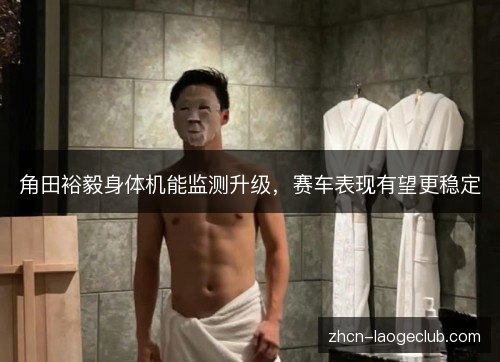 角田裕毅身体机能监测升级,赛车表现有望更稳定 角田裕毅身体机能监测升级,赛车表现有望更稳定