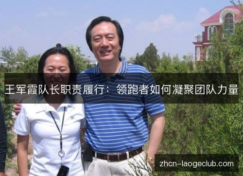 王军霞队长职责履行:领跑者如何凝聚团队力量 王军霞队长职责履行:领跑者如何凝聚团队力量
