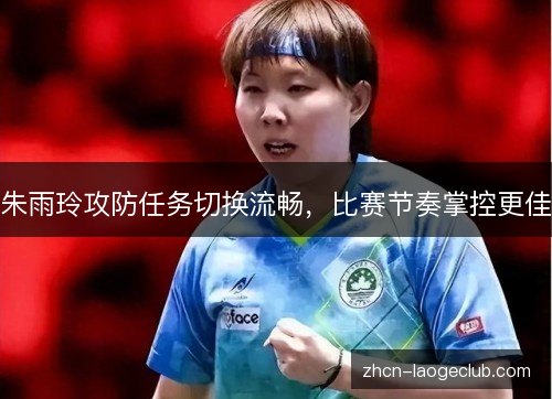朱雨玲攻防任务切换流畅,比赛节奏掌控更佳 朱雨玲攻防任务切换流畅,比赛节奏掌控更佳