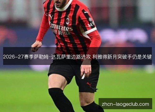 2026-27赛季萨勒姆·达瓦萨里边路进攻 利雅得新月突破手仍是关键 2026-27赛季萨勒姆·达瓦萨里边路进攻 利雅得新月突破手仍是关键