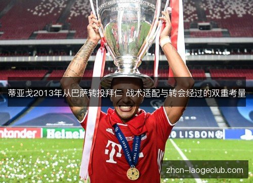 蒂亚戈2013年从巴萨转投拜仁 战术适配与转会经过的双重考量 蒂亚戈2013年从巴萨转投拜仁 战术适配与转会经过的双重考量